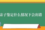 安康親子鑒定有出錯案例嗎 親子鑒定什么情況下會出錯