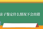 安康亲子鉴定有出错案例吗 亲子鉴定什么情况下会出错